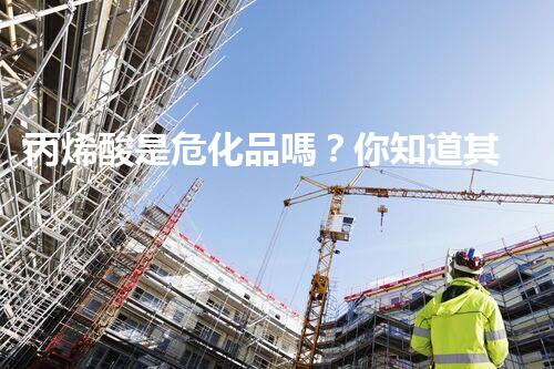 丙烯酸是危化品嗎？你知道其中的門道不？